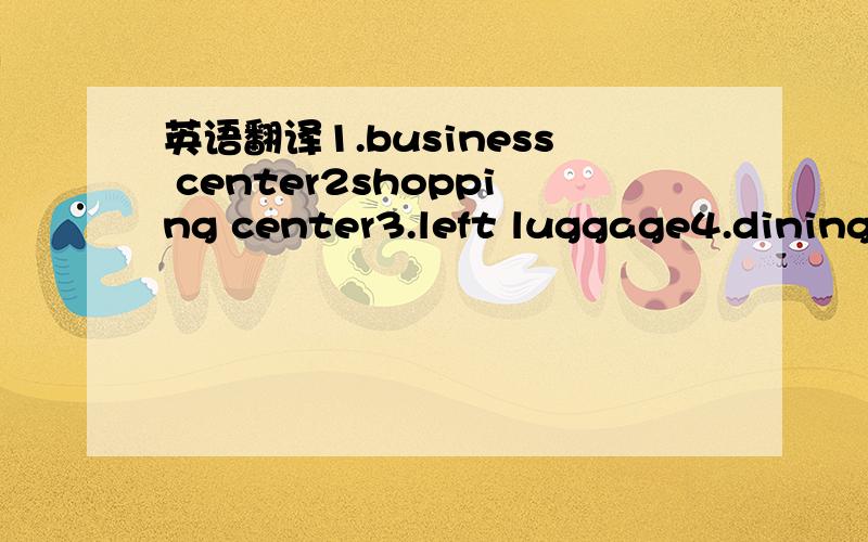 英语翻译1.business center2shopping center3.left luggage4.dining-