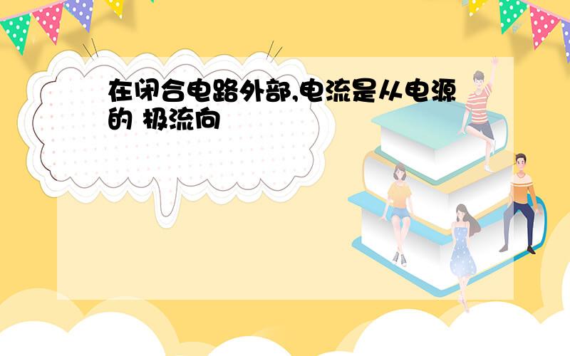 在闭合电路外部,电流是从电源的 极流向