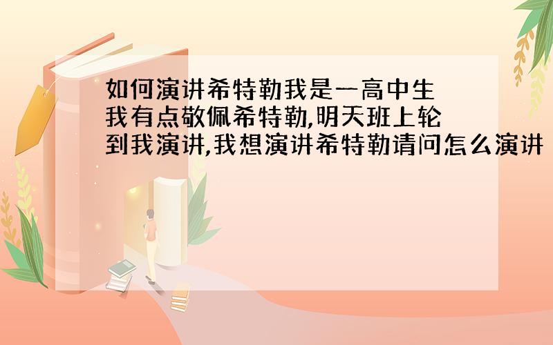 如何演讲希特勒我是一高中生 我有点敬佩希特勒,明天班上轮到我演讲,我想演讲希特勒请问怎么演讲 不要他的原稿,给点名言也行