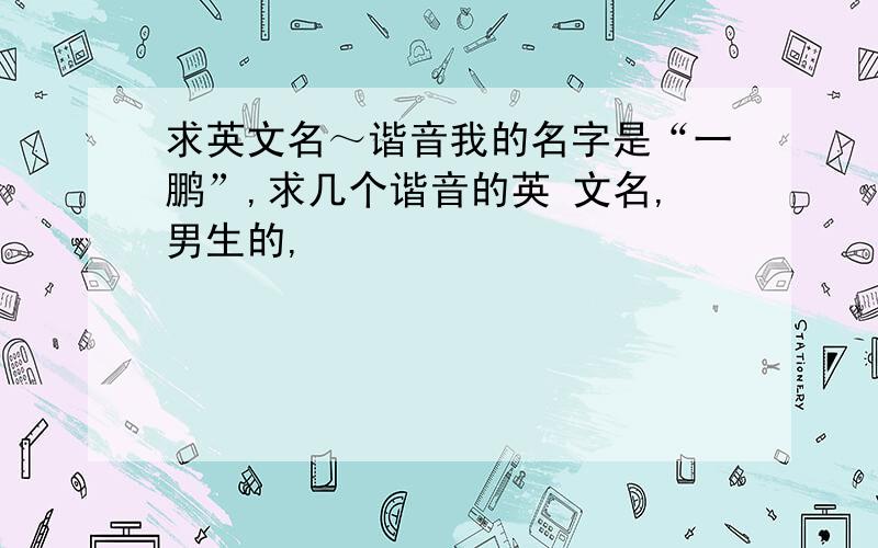 求英文名～谐音我的名字是“一鹏”,求几个谐音的英 文名,男生的,