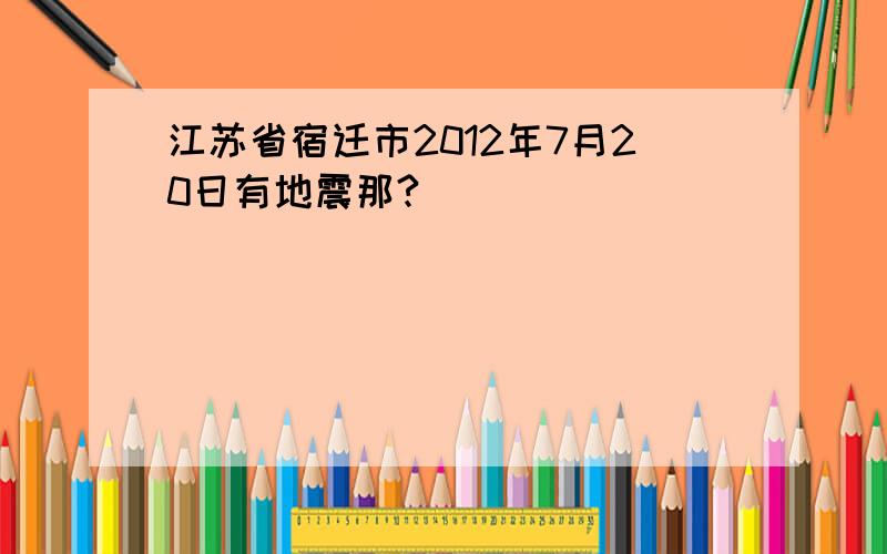 江苏省宿迁市2012年7月20日有地震那?