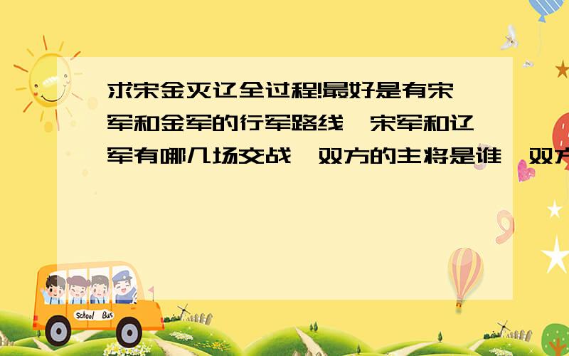 求宋金灭辽全过程!最好是有宋军和金军的行军路线,宋军和辽军有哪几场交战,双方的主将是谁,双方投入的兵力.金军和辽军有哪几