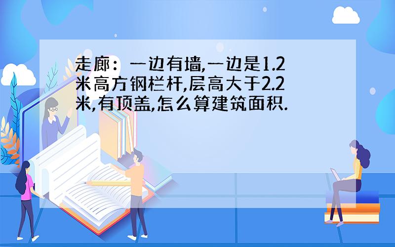 走廊：一边有墙,一边是1.2米高方钢栏杆,层高大于2.2米,有顶盖,怎么算建筑面积.