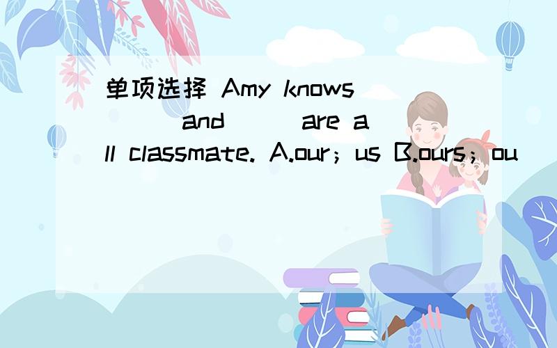 单项选择 Amy knows___and___are all classmate. A.our；us B.ours；ou