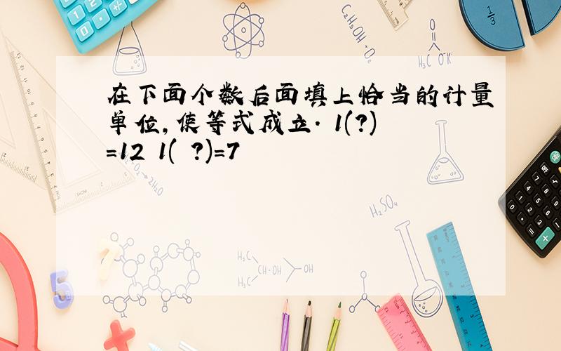 在下面个数后面填上恰当的计量单位,使等式成立. 1(?)=12 1( ?)=7