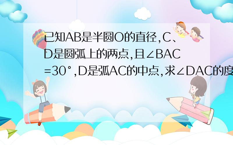 已知AB是半圆O的直径,C、D是圆弧上的两点,且∠BAC=30°,D是弧AC的中点,求∠DAC的度数