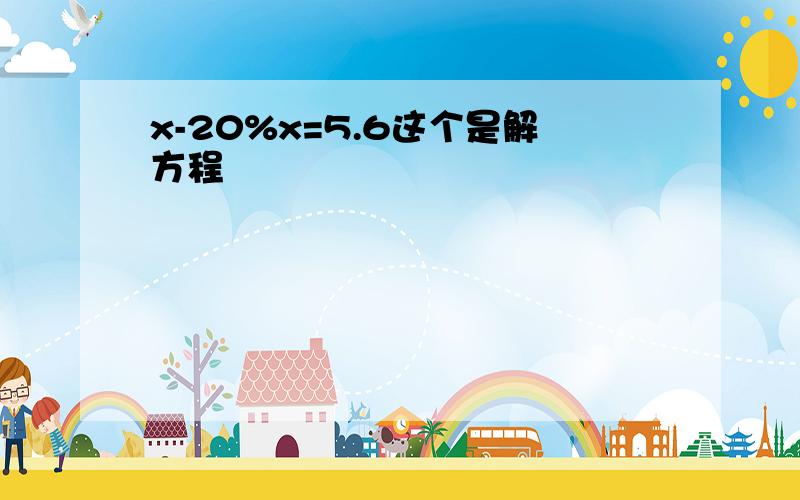 x-20%x=5.6这个是解方程