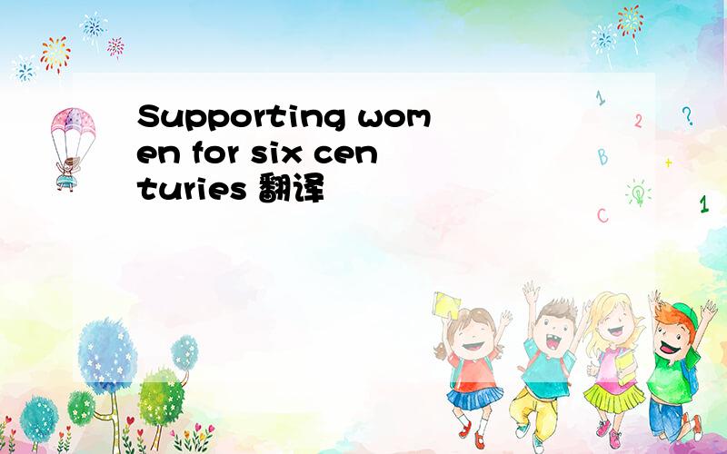 Supporting women for six centuries 翻译