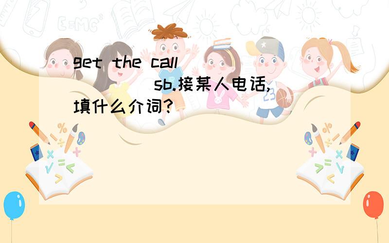 get the call _____ sb.接某人电话,填什么介词?