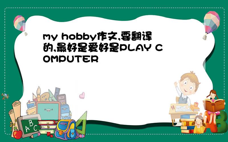 my hobby作文,要翻译的,最好是爱好是PLAY COMPUTER