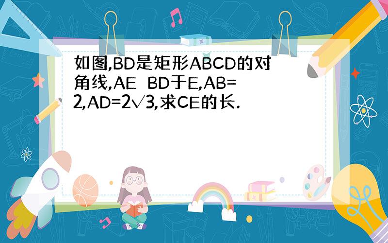 如图,BD是矩形ABCD的对角线,AE⊥BD于E,AB=2,AD=2√3,求CE的长.