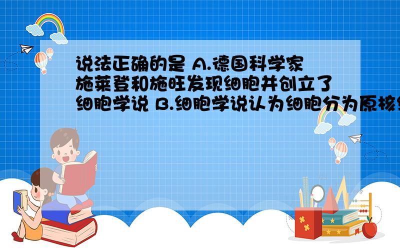 说法正确的是 A.德国科学家施莱登和施旺发现细胞并创立了细胞学说 B.细胞学说认为细胞分为原核细胞和真核细胞 C.德国科