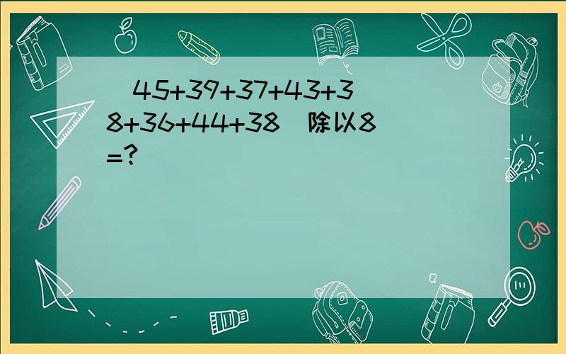 (45+39+37+43+38+36+44+38)除以8=?