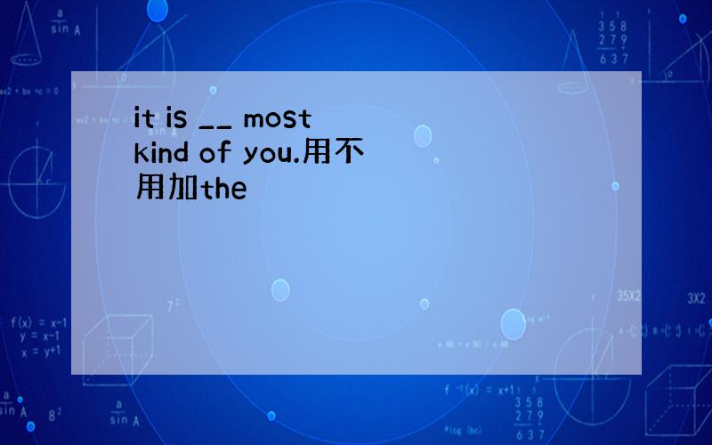 it is __ most kind of you.用不用加the