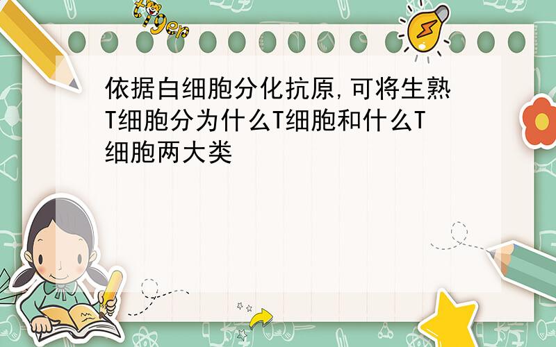 依据白细胞分化抗原,可将生熟T细胞分为什么T细胞和什么T细胞两大类