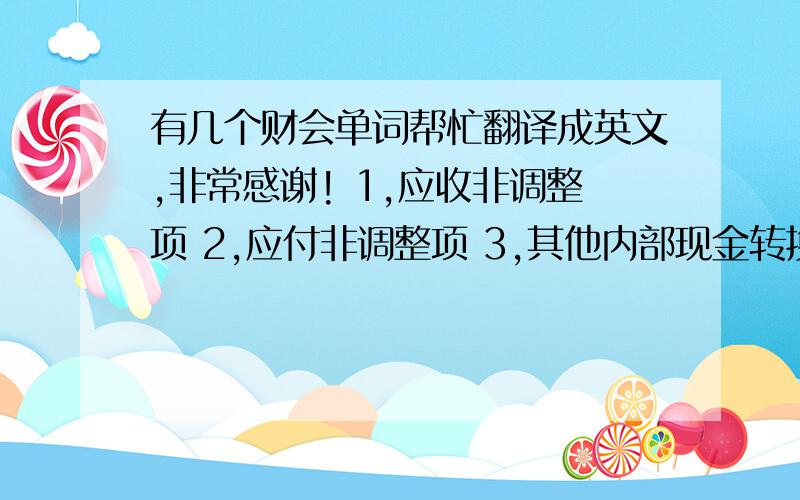 有几个财会单词帮忙翻译成英文,非常感谢! 1,应收非调整项 2,应付非调整项 3,其他内部现金转换