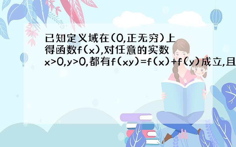 已知定义域在(0,正无穷)上得函数f(x),对任意的实数x>0,y>0,都有f(xy)=f(x)+f(y)成立,且当x>