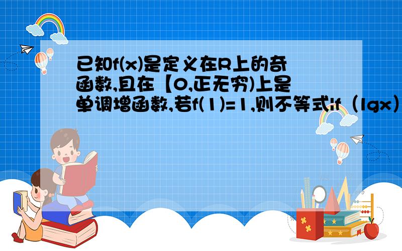 已知f(x)是定义在R上的奇函数,且在【0,正无穷)上是单调增函数,若f(1)=1,则不等式|f（lgx）|