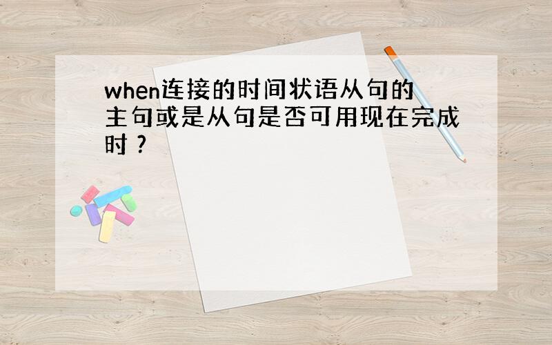 when连接的时间状语从句的主句或是从句是否可用现在完成时 ?