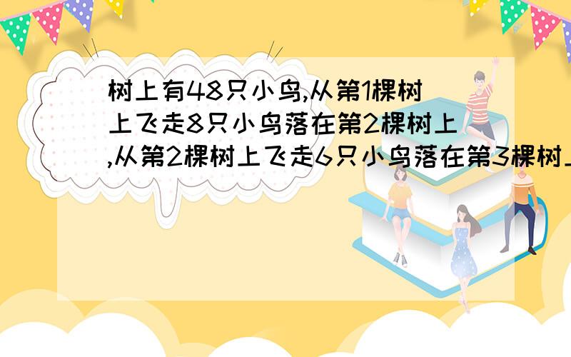 树上有48只小鸟,从第1棵树上飞走8只小鸟落在第2棵树上,从第2棵树上飞走6只小鸟落在第3棵树上,这时3棵树