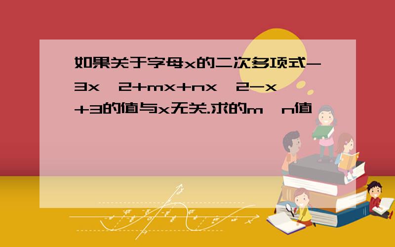 如果关于字母x的二次多项式-3x^2+mx+nx^2-x+3的值与x无关.求的m,n值