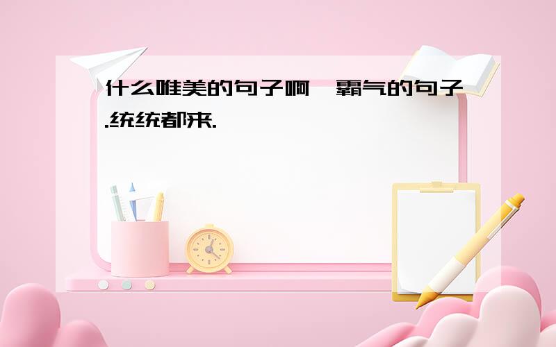 什么唯美的句子啊,霸气的句子.统统都来.