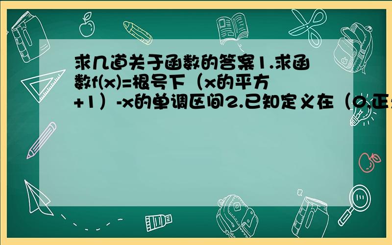 求几道关于函数的答案1.求函数f(x)=根号下（x的平方+1）-x的单调区间2.已知定义在（0,正无穷）上的函数f(x)