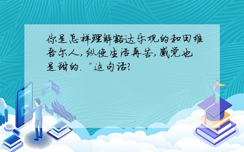 你是怎样理解豁达乐观的和田维吾尔人,纵使生活再苦,感觉也是甜的.“这句话?