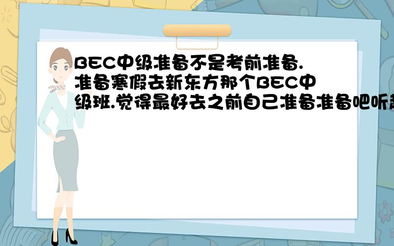 BEC中级准备不是考前准备.准备寒假去新东方那个BEC中级班.觉得最好去之前自己准备准备吧听起课来容易些.但是商务什么的