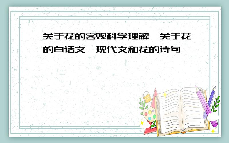 关于花的客观科学理解,关于花的白话文,现代文和花的诗句