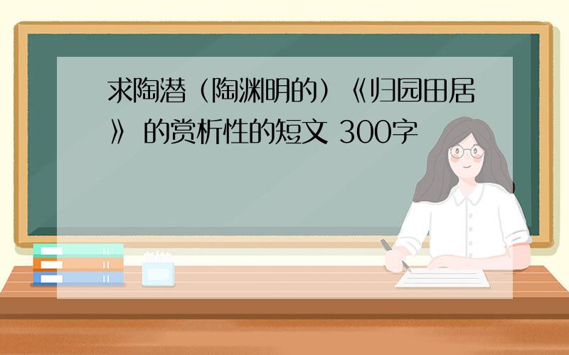 求陶潜（陶渊明的）《归园田居》 的赏析性的短文 300字