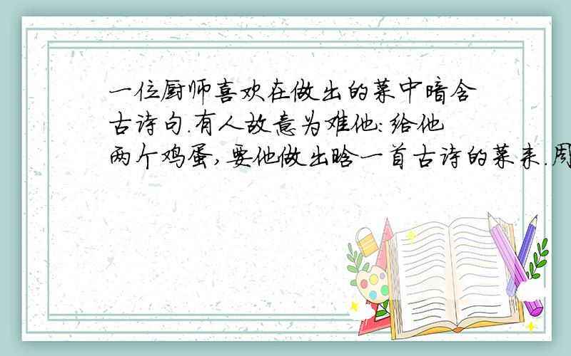 一位厨师喜欢在做出的菜中暗含古诗句.有人故意为难他:给他两个鸡蛋,要他做出晗一首古诗的菜来.周围撒满了青葱.第二道是:完