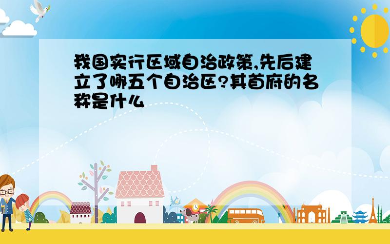 我国实行区域自治政策,先后建立了哪五个自治区?其首府的名称是什么