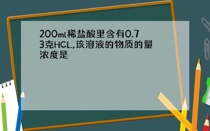 200ml稀盐酸里含有0.73克HCL,该溶液的物质的量浓度是