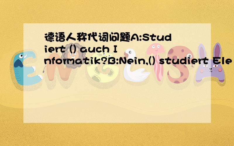 德语人称代词问题A:Studiert () auch Informatik?B:Nein,() studiert Ele