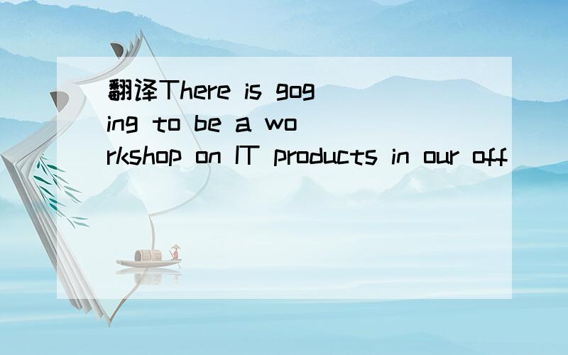 翻译There is goging to be a workshop on IT products in our off