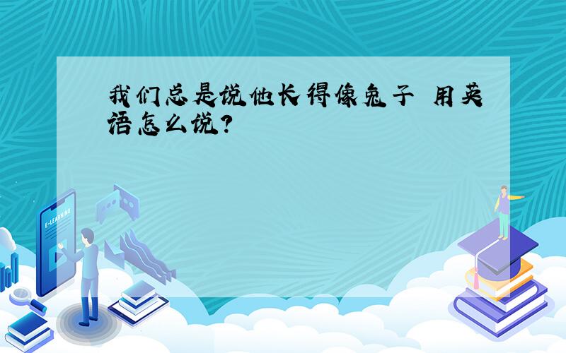 我们总是说他长得像兔子 用英语怎么说?