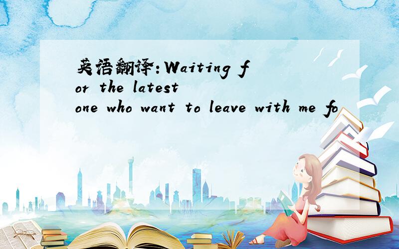 英语翻译：Waiting for the latest one who want to leave with me fo