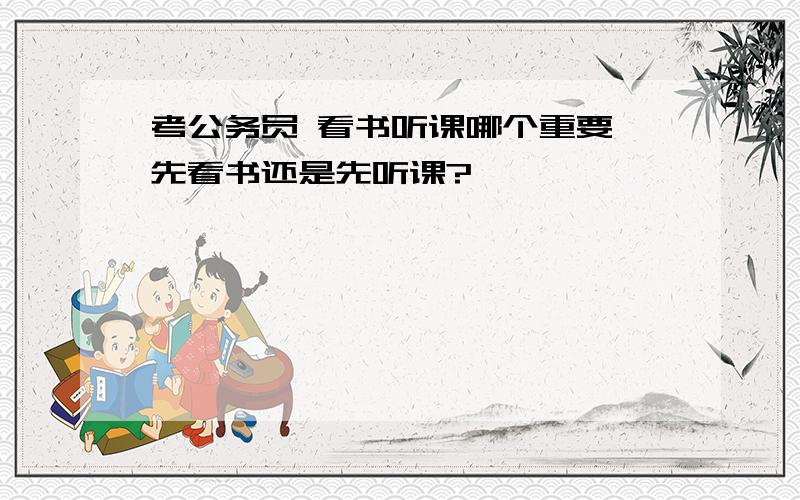 考公务员 看书听课哪个重要,先看书还是先听课?