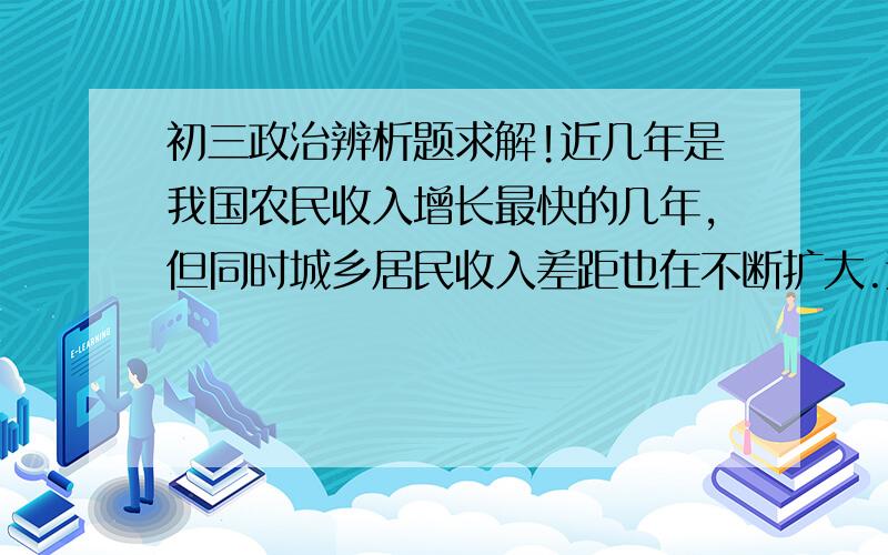 初三政治辨析题求解!近几年是我国农民收入增长最快的几年,但同时城乡居民收入差距也在不断扩大.这说明,实现共同富裕不符合我