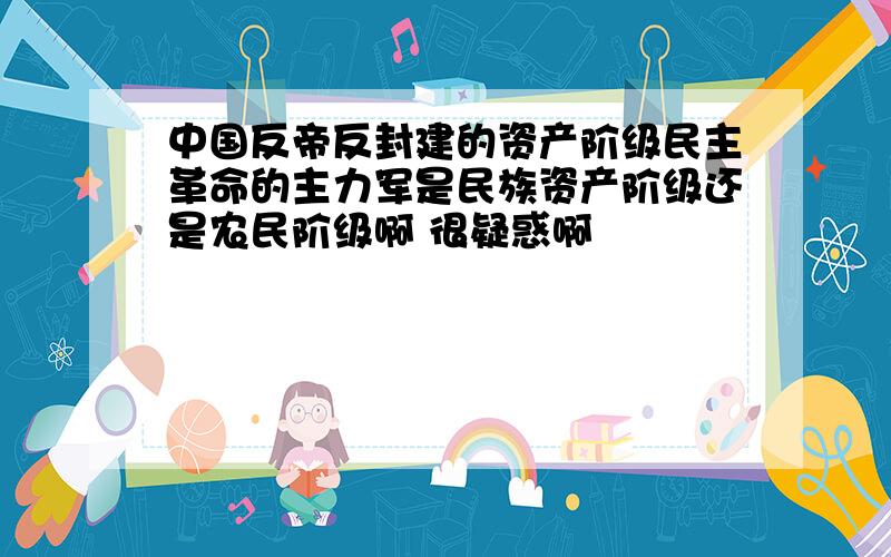 中国反帝反封建的资产阶级民主革命的主力军是民族资产阶级还是农民阶级啊 很疑惑啊