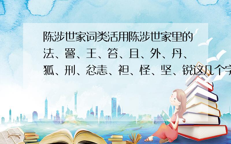 陈涉世家词类活用陈涉世家里的法、罾、王、笞、且、外、丹、狐、刑、忿恚、袒、怪、坚、锐这几个字的词类活用