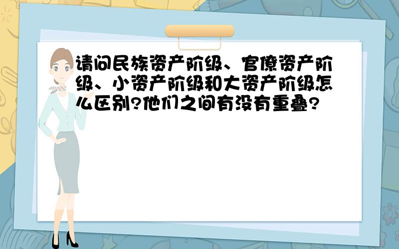 请问民族资产阶级、官僚资产阶级、小资产阶级和大资产阶级怎么区别?他们之间有没有重叠?