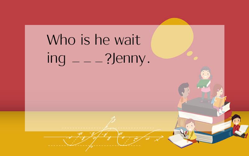 Who is he waiting ___?Jenny.