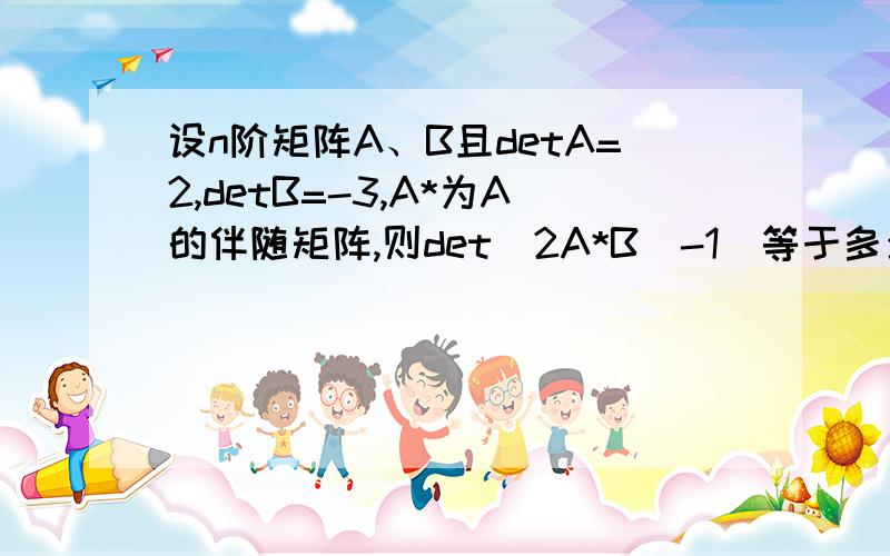 设n阶矩阵A、B且detA=2,detB=-3,A*为A的伴随矩阵,则det(2A*B^-1)等于多少?