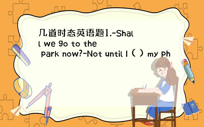 几道时态英语题1.-Shall we go to the park now?-Not until I ( ) my ph