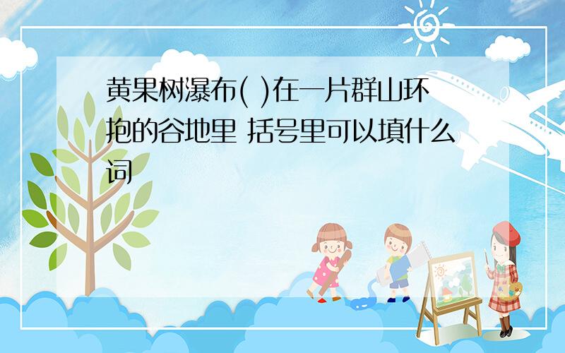 黄果树瀑布( )在一片群山环抱的谷地里 括号里可以填什么词