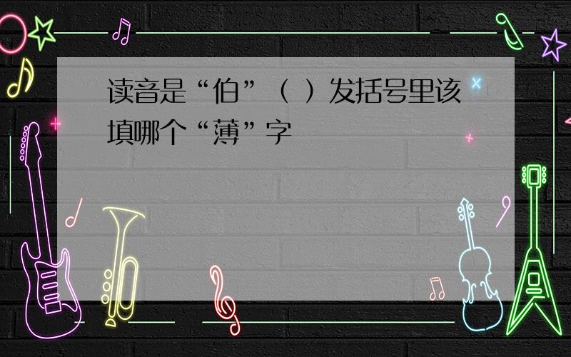 读音是“伯”（ ）发括号里该填哪个“薄”字