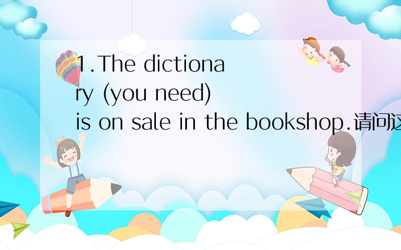 1.The dictionary (you need) is on sale in the bookshop.请问这句里