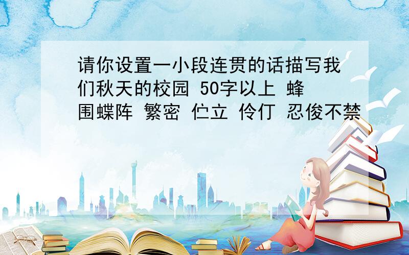 请你设置一小段连贯的话描写我们秋天的校园 50字以上 蜂围蝶阵 繁密 伫立 伶仃 忍俊不禁